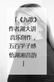 《九歌》作者湖大讲音乐创作，五百学子感悟湖湘音韵