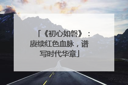 《初心如磐》：赓续红色血脉，谱写时代华章