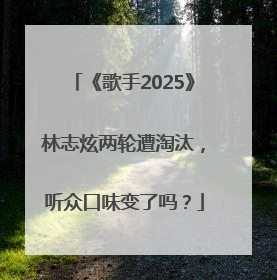 《歌手2025》林志炫两轮遭淘汰，听众口味变了吗？
