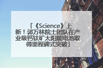 《Science》上新！郭万林院士团队在产业级钙钛矿太阳能电池取得里程碑式突破