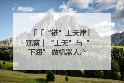「“链”上天津」观察｜“上天”与“下海” 做机器人产业链细分领域强者