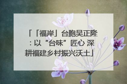 「福岸」台胞吴正隆：以“台味”匠心 深耕福建乡村振兴沃土