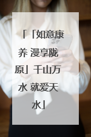 「如意康养 漫享陇原」千山万水 就爱天水