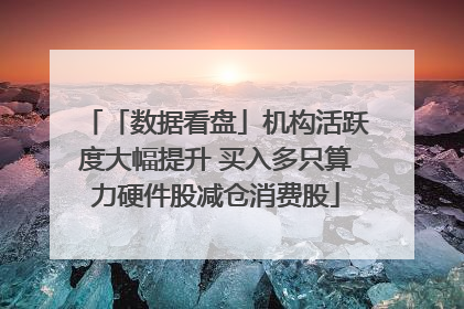 「数据看盘」机构活跃度大幅提升 买入多只算力硬件股减仓消费股