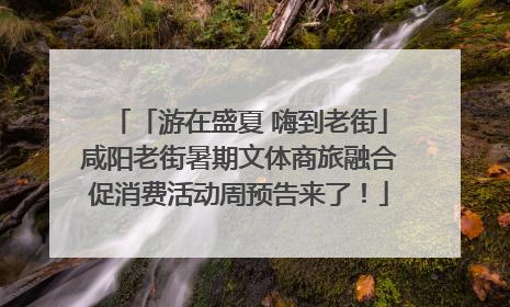 「游在盛夏 嗨到老街」咸阳老街暑期文体商旅融合促消费活动周预告来了！