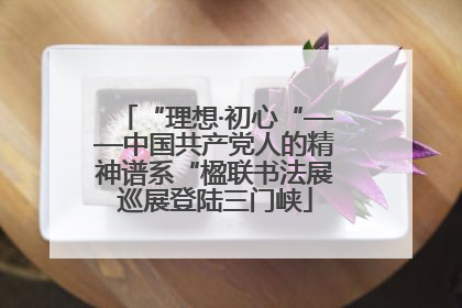 “理想·初心“——中国共产党人的精神谱系“楹联书法展巡展登陆三门峡