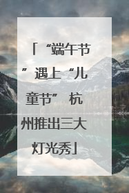 “端午节”遇上“儿童节” 杭州推出三大灯光秀