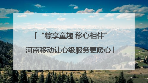 “粽享童趣 移心相伴” 河南移动让心级服务更暖心