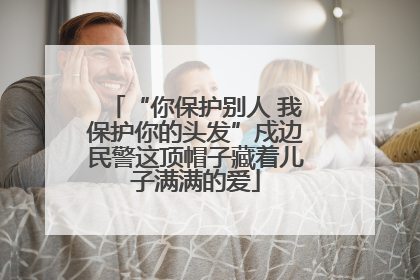 “你保护别人 我保护你的头发”戍边民警这顶帽子藏着儿子满满的爱