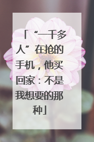 “一千多人”在抢的手机，他买回家：不是我想要的那种