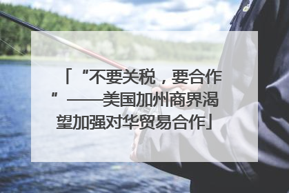 “不要关税，要合作”——美国加州商界渴望加强对华贸易合作