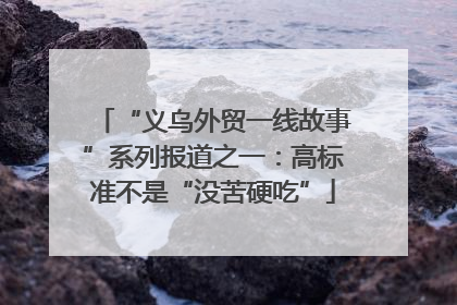 “义乌外贸一线故事”系列报道之一：高标准不是“没苦硬吃”
