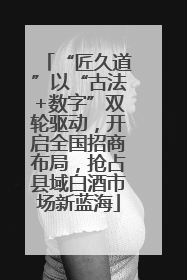 “匠久道”以“古法+数字”双轮驱动，开启全国招商布局，抢占县域白酒市场新蓝海