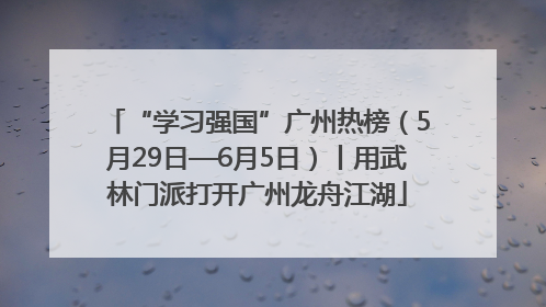 “学习强国”广州热榜（5月29日—6月5日）丨用武林门派打开广州龙舟江湖