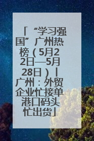 “学习强国”广州热榜（5月22日—5月28日）丨广州：外贸企业忙接单 港口码头忙出货