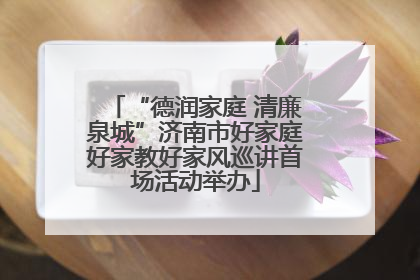“德润家庭 清廉泉城”济南市好家庭好家教好家风巡讲首场活动举办