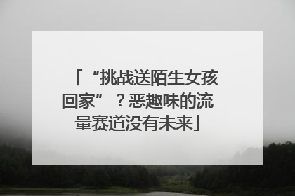 “挑战送陌生女孩回家”？恶趣味的流量赛道没有未来