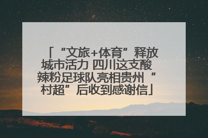 “文旅+体育”释放城市活力 四川这支酸辣粉足球队亮相贵州“村超”后收到感谢信