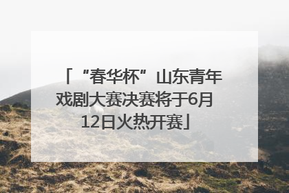 “春华杯”山东青年戏剧大赛决赛将于6月12日火热开赛