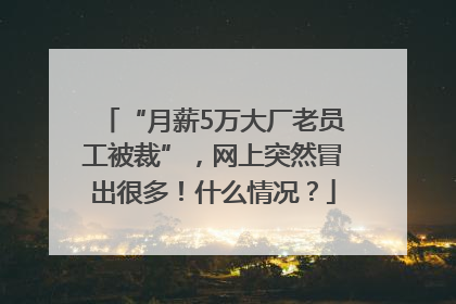 “月薪5万大厂老员工被裁”，网上突然冒出很多！什么情况？