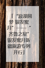 “浪漫圆梦 银发蜜月”——“齐鲁之星”银发蜜月新疆旅游专列开行