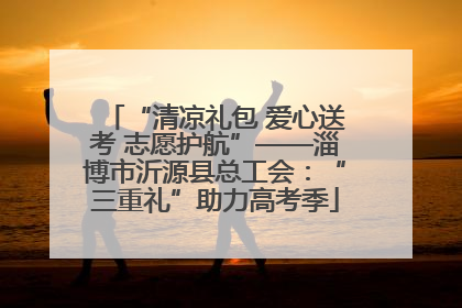 “清凉礼包 爱心送考 志愿护航”——淄博市沂源县总工会：“三重礼”助力高考季