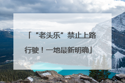“老头乐”禁止上路行驶！一地最新明确