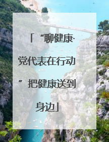 “聊健康·党代表在行动”把健康送到身边