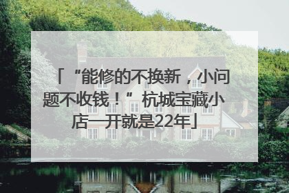“能修的不换新，小问题不收钱！”杭城宝藏小店一开就是22年