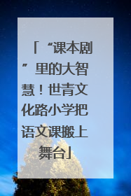 “课本剧”里的大智慧！世青文化路小学把语文课搬上舞台