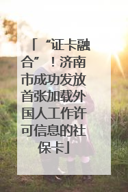 “证卡融合”！济南市成功发放首张加载外国人工作许可信息的社保卡