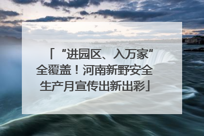“进园区、入万家”全覆盖！河南新野安全生产月宣传出新出彩