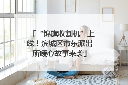 “锦旗收割机”上线！滨城区市东派出所暖心故事来袭