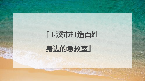 玉溪市打造百姓身边的急救室