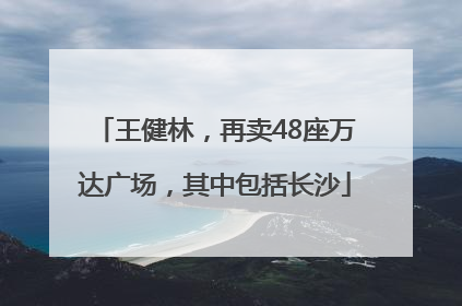 王健林，再卖48座万达广场，其中包括长沙