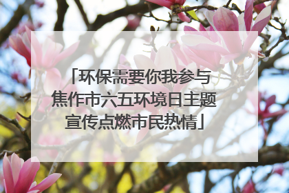环保需要你我参与 焦作市六五环境日主题宣传点燃市民热情