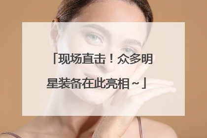 现场直击！众多明星装备在此亮相～