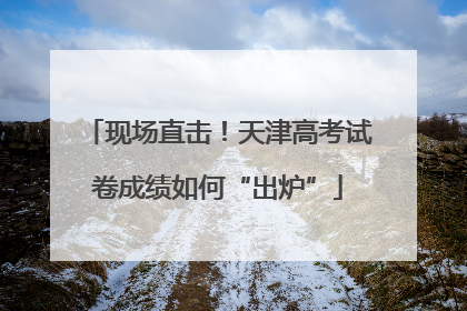 现场直击！天津高考试卷成绩如何“出炉”