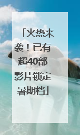 火热来袭！已有超40部影片锁定暑期档