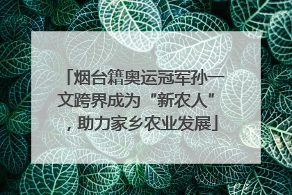 烟台籍奥运冠军孙一文跨界成为“新农人”，助力家乡农业发展