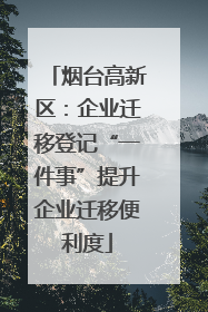烟台高新区：企业迁移登记“一件事”提升企业迁移便利度