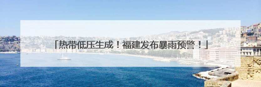 热带低压生成!福建发布暴雨预警!