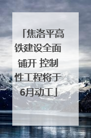 焦洛平高铁建设全面铺开 控制性工程将于6月动工
