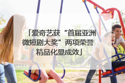 爱奇艺获“首届亚洲微短剧大奖”两项荣誉 精品化显成效