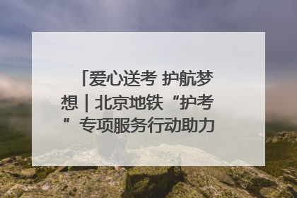 爱心送考 护航梦想｜北京地铁“护考”专项服务行动助力考生无忧赴考