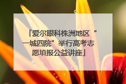 爱尔眼科株洲地区“一城四院”举行高考志愿填报公益讲座