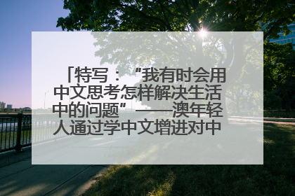 特写：“我有时会用中文思考怎样解决生活中的问题”——澳年轻人通过学中文增进对中华文化的理解