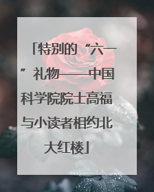 特别的“六一”礼物——中国科学院院士高福与小读者相约北大红楼