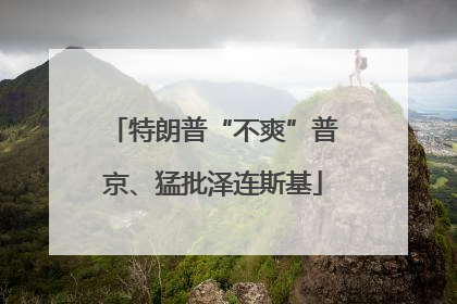 特朗普“不爽”普京、猛批泽连斯基