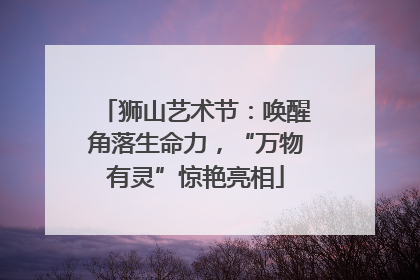 狮山艺术节：唤醒角落生命力，“万物有灵”惊艳亮相